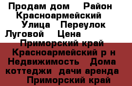 Продам дом  › Район ­ Красноармейский  › Улица ­ Переулок Луговой  › Цена ­ 300 000 - Приморский край, Красноармейский р-н Недвижимость » Дома, коттеджи, дачи аренда   . Приморский край